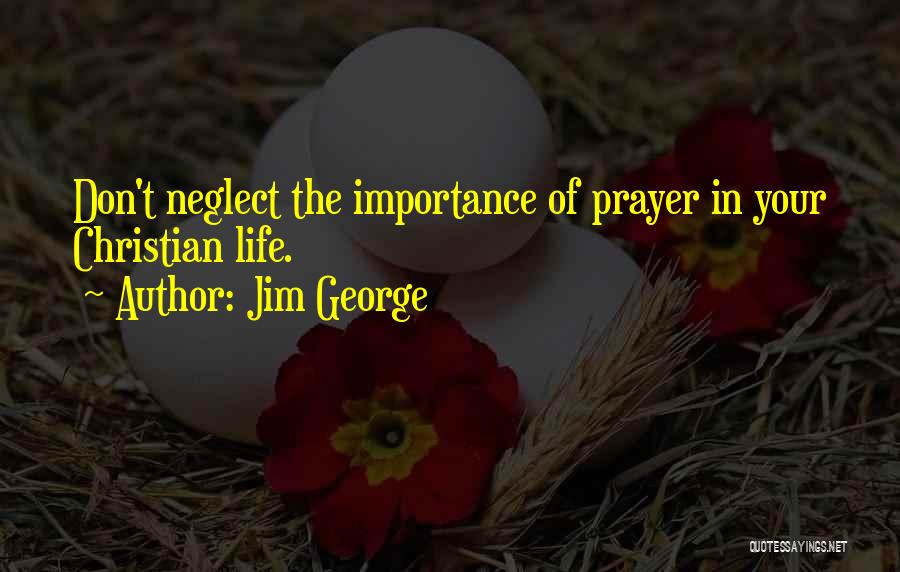 Jim George Quotes: Don't Neglect The Importance Of Prayer In Your Christian Life.