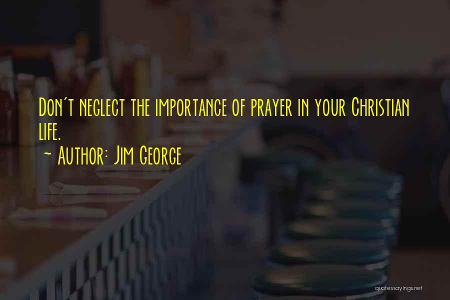 Jim George Quotes: Don't Neglect The Importance Of Prayer In Your Christian Life.