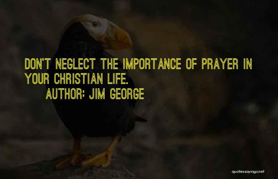 Jim George Quotes: Don't Neglect The Importance Of Prayer In Your Christian Life.