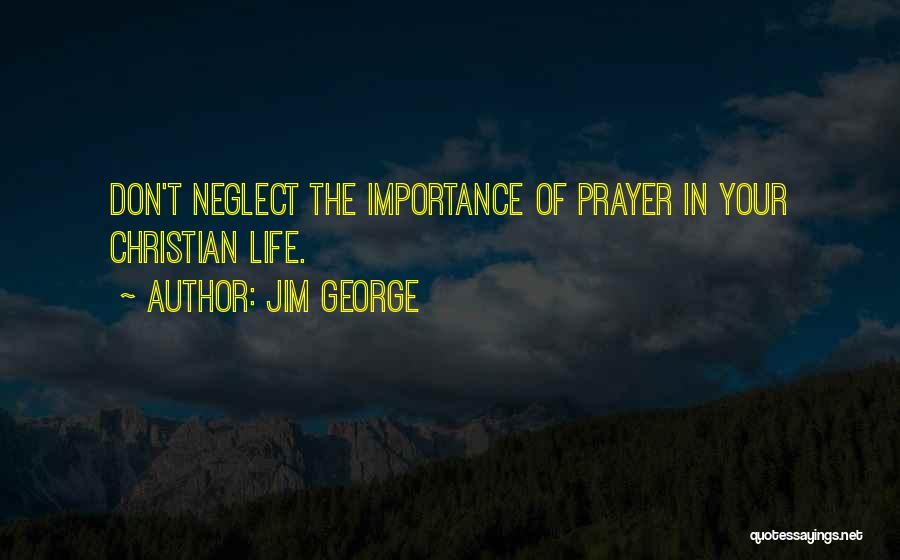 Jim George Quotes: Don't Neglect The Importance Of Prayer In Your Christian Life.