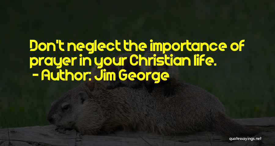 Jim George Quotes: Don't Neglect The Importance Of Prayer In Your Christian Life.