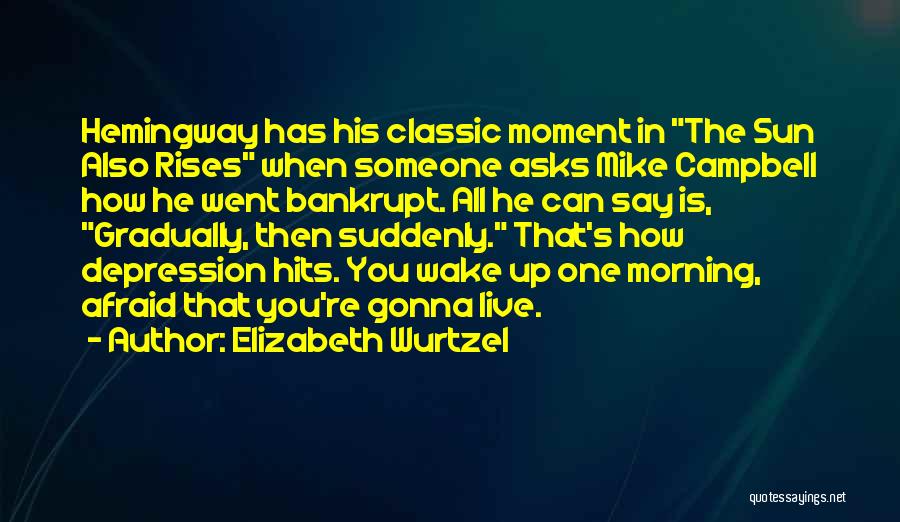 Elizabeth Wurtzel Quotes: Hemingway Has His Classic Moment In The Sun Also Rises When Someone Asks Mike Campbell How He Went Bankrupt. All