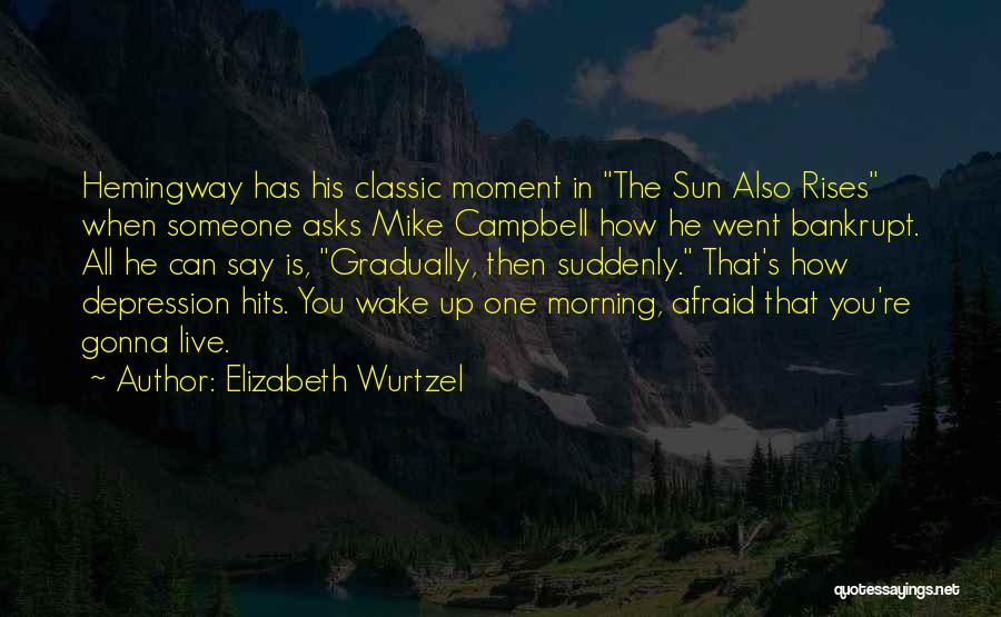 Elizabeth Wurtzel Quotes: Hemingway Has His Classic Moment In The Sun Also Rises When Someone Asks Mike Campbell How He Went Bankrupt. All