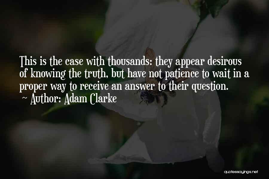 Adam Clarke Quotes: This Is The Case With Thousands: They Appear Desirous Of Knowing The Truth, But Have Not Patience To Wait In