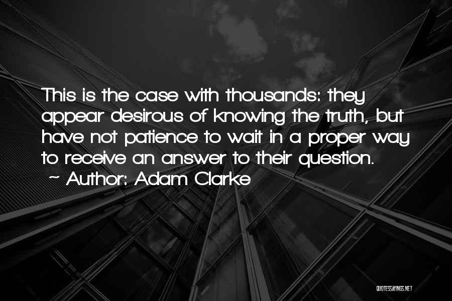 Adam Clarke Quotes: This Is The Case With Thousands: They Appear Desirous Of Knowing The Truth, But Have Not Patience To Wait In