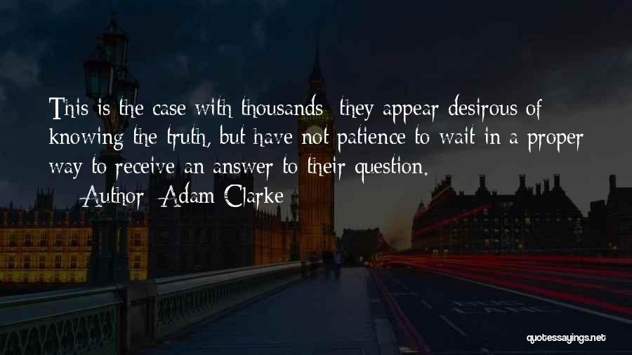 Adam Clarke Quotes: This Is The Case With Thousands: They Appear Desirous Of Knowing The Truth, But Have Not Patience To Wait In