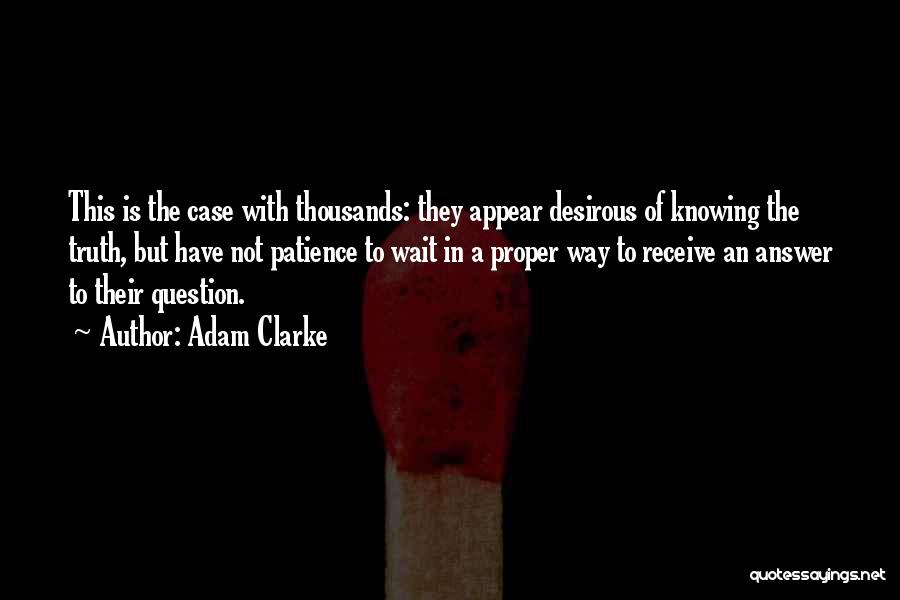 Adam Clarke Quotes: This Is The Case With Thousands: They Appear Desirous Of Knowing The Truth, But Have Not Patience To Wait In