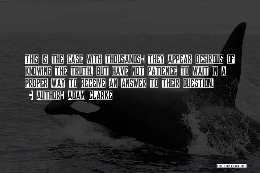 Adam Clarke Quotes: This Is The Case With Thousands: They Appear Desirous Of Knowing The Truth, But Have Not Patience To Wait In