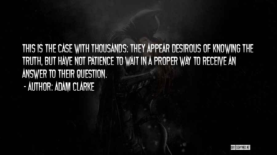 Adam Clarke Quotes: This Is The Case With Thousands: They Appear Desirous Of Knowing The Truth, But Have Not Patience To Wait In