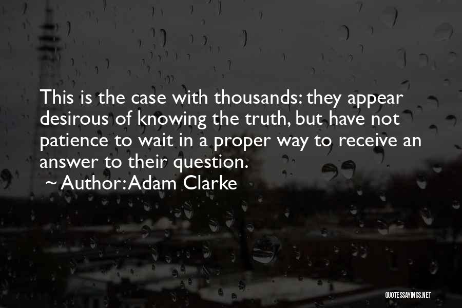 Adam Clarke Quotes: This Is The Case With Thousands: They Appear Desirous Of Knowing The Truth, But Have Not Patience To Wait In