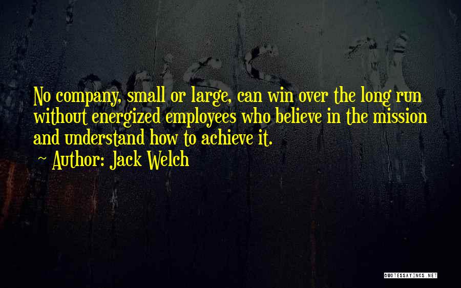 Jack Welch Quotes: No Company, Small Or Large, Can Win Over The Long Run Without Energized Employees Who Believe In The Mission And