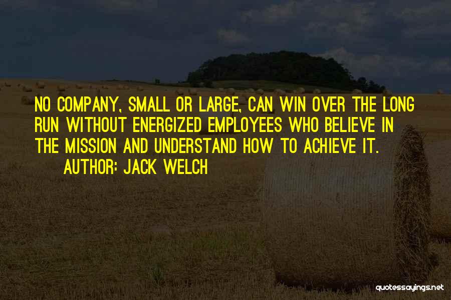 Jack Welch Quotes: No Company, Small Or Large, Can Win Over The Long Run Without Energized Employees Who Believe In The Mission And