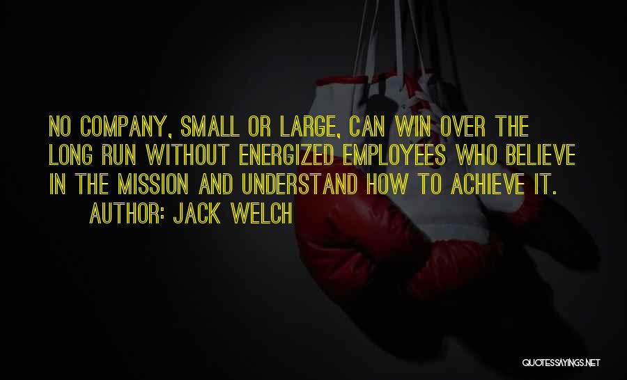 Jack Welch Quotes: No Company, Small Or Large, Can Win Over The Long Run Without Energized Employees Who Believe In The Mission And