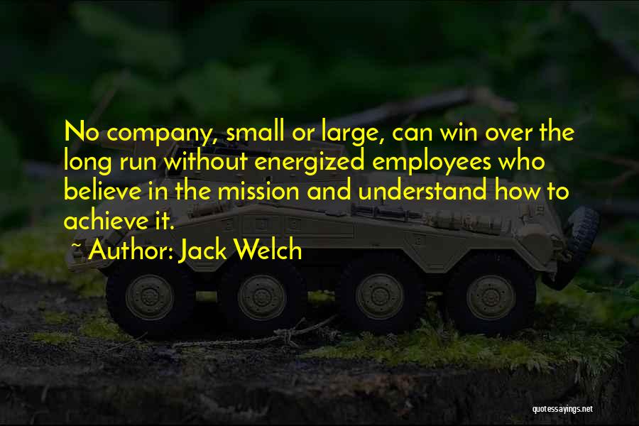 Jack Welch Quotes: No Company, Small Or Large, Can Win Over The Long Run Without Energized Employees Who Believe In The Mission And