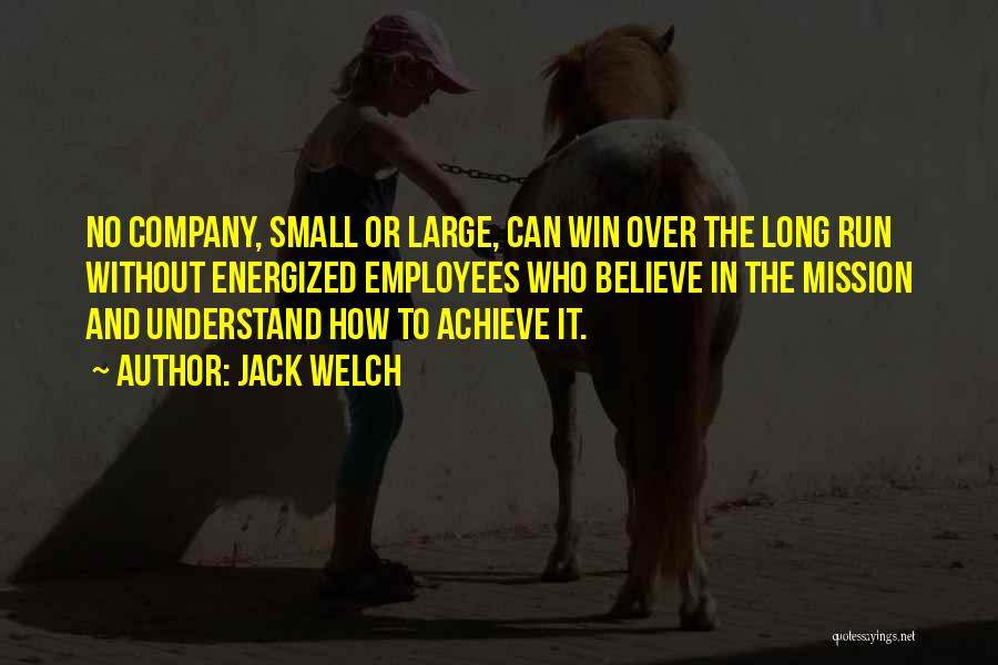 Jack Welch Quotes: No Company, Small Or Large, Can Win Over The Long Run Without Energized Employees Who Believe In The Mission And