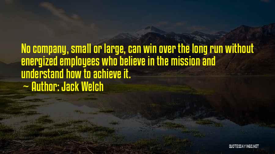 Jack Welch Quotes: No Company, Small Or Large, Can Win Over The Long Run Without Energized Employees Who Believe In The Mission And