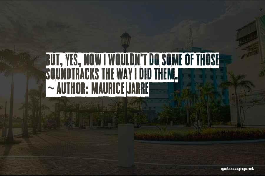 Maurice Jarre Quotes: But, Yes, Now I Wouldn't Do Some Of Those Soundtracks The Way I Did Them.