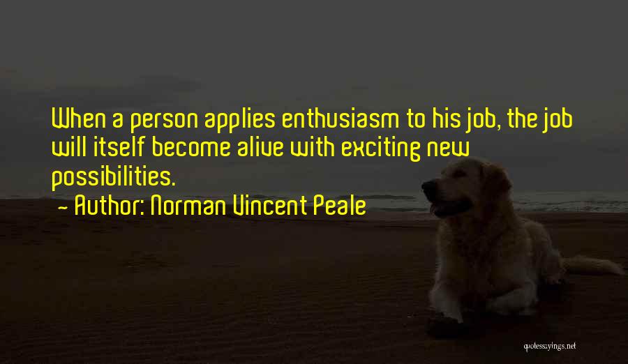 Norman Vincent Peale Quotes: When A Person Applies Enthusiasm To His Job, The Job Will Itself Become Alive With Exciting New Possibilities.