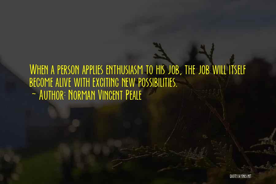 Norman Vincent Peale Quotes: When A Person Applies Enthusiasm To His Job, The Job Will Itself Become Alive With Exciting New Possibilities.