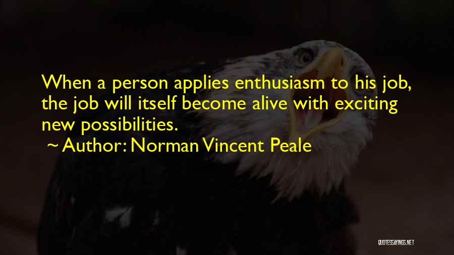 Norman Vincent Peale Quotes: When A Person Applies Enthusiasm To His Job, The Job Will Itself Become Alive With Exciting New Possibilities.