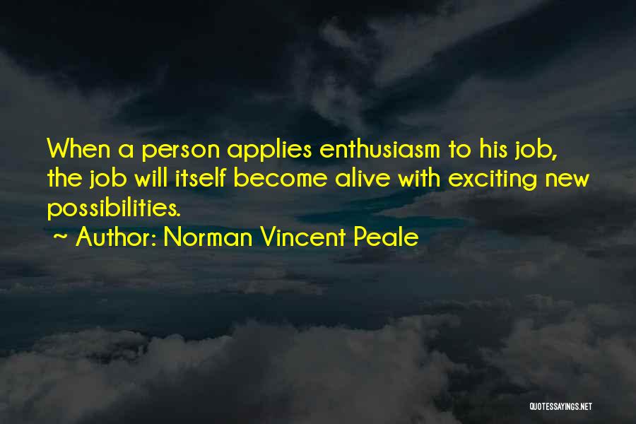 Norman Vincent Peale Quotes: When A Person Applies Enthusiasm To His Job, The Job Will Itself Become Alive With Exciting New Possibilities.