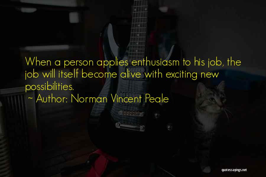 Norman Vincent Peale Quotes: When A Person Applies Enthusiasm To His Job, The Job Will Itself Become Alive With Exciting New Possibilities.