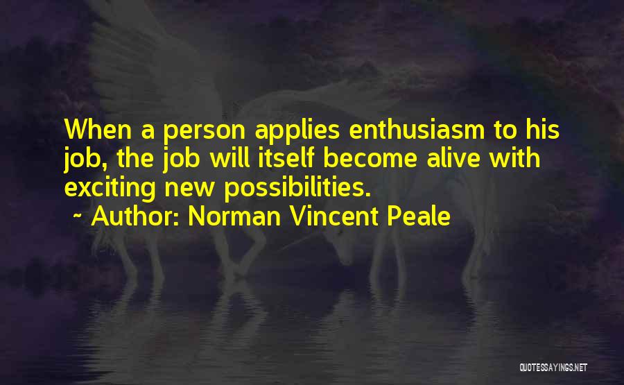 Norman Vincent Peale Quotes: When A Person Applies Enthusiasm To His Job, The Job Will Itself Become Alive With Exciting New Possibilities.
