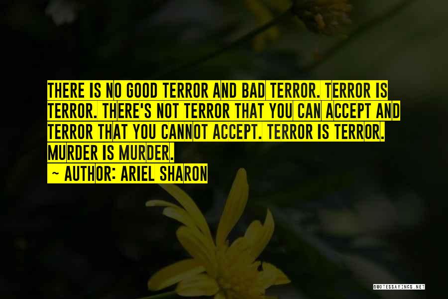Ariel Sharon Quotes: There Is No Good Terror And Bad Terror. Terror Is Terror. There's Not Terror That You Can Accept And Terror