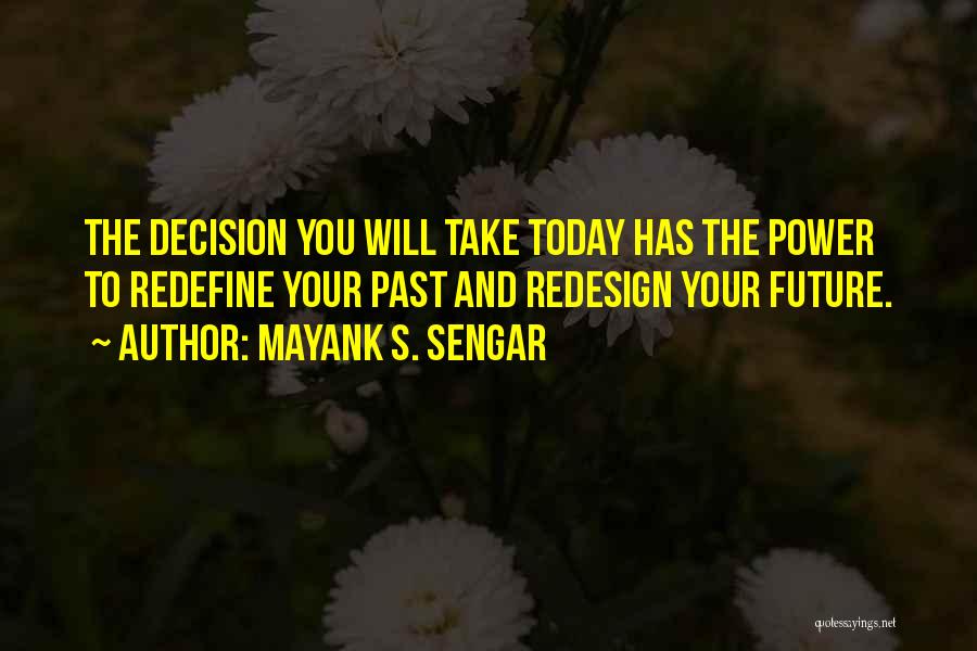 Mayank S. Sengar Quotes: The Decision You Will Take Today Has The Power To Redefine Your Past And Redesign Your Future.