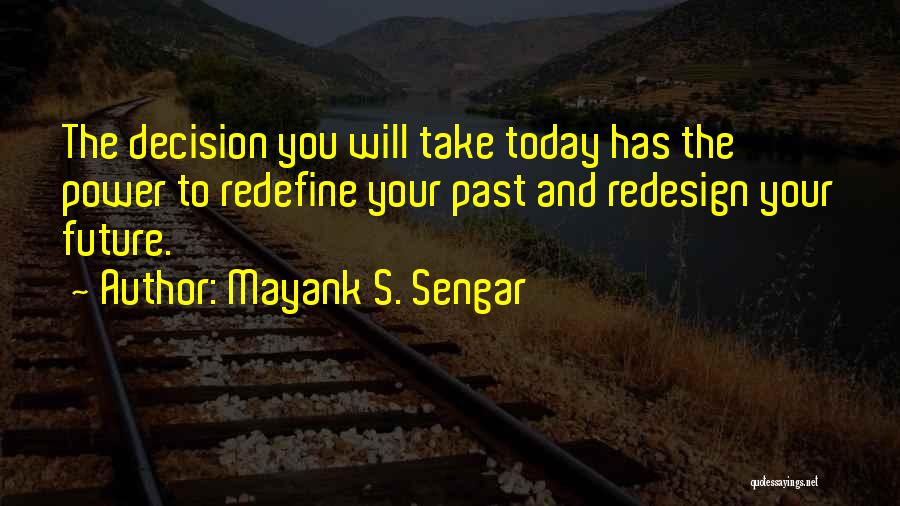 Mayank S. Sengar Quotes: The Decision You Will Take Today Has The Power To Redefine Your Past And Redesign Your Future.