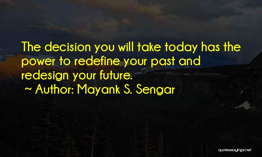 Mayank S. Sengar Quotes: The Decision You Will Take Today Has The Power To Redefine Your Past And Redesign Your Future.