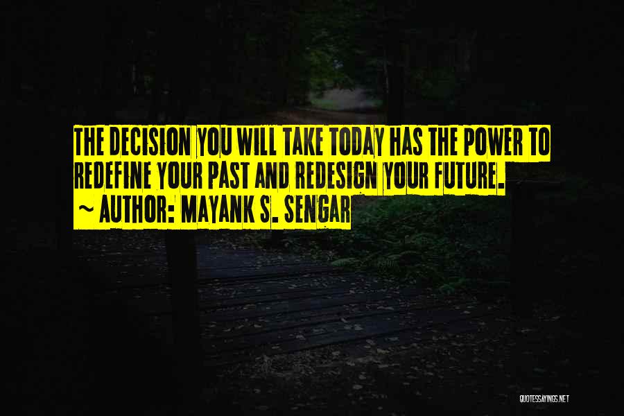 Mayank S. Sengar Quotes: The Decision You Will Take Today Has The Power To Redefine Your Past And Redesign Your Future.