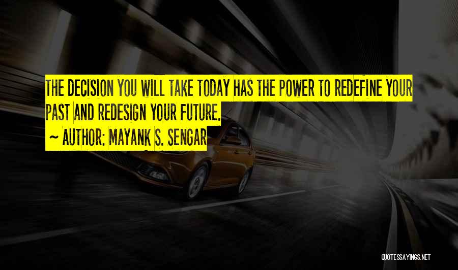 Mayank S. Sengar Quotes: The Decision You Will Take Today Has The Power To Redefine Your Past And Redesign Your Future.