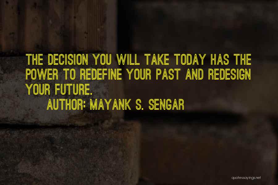 Mayank S. Sengar Quotes: The Decision You Will Take Today Has The Power To Redefine Your Past And Redesign Your Future.