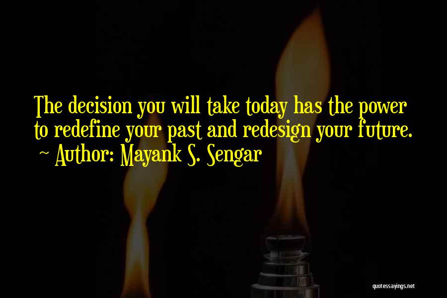 Mayank S. Sengar Quotes: The Decision You Will Take Today Has The Power To Redefine Your Past And Redesign Your Future.