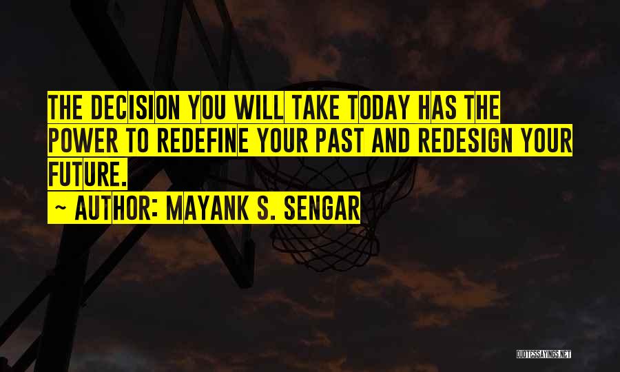 Mayank S. Sengar Quotes: The Decision You Will Take Today Has The Power To Redefine Your Past And Redesign Your Future.