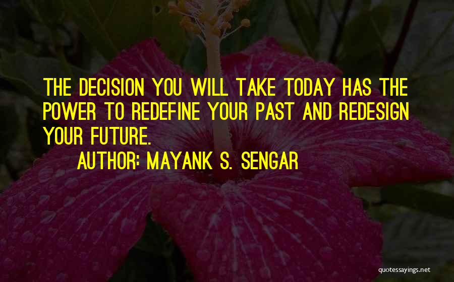 Mayank S. Sengar Quotes: The Decision You Will Take Today Has The Power To Redefine Your Past And Redesign Your Future.