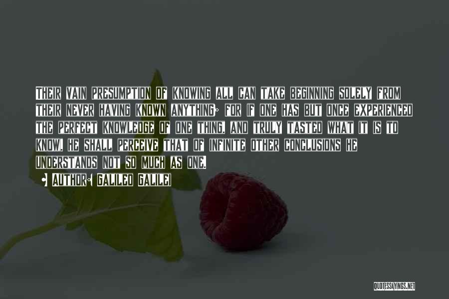 Galileo Galilei Quotes: Their Vain Presumption Of Knowing All Can Take Beginning Solely From Their Never Having Known Anything; For If One Has