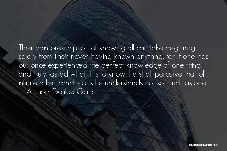 Galileo Galilei Quotes: Their Vain Presumption Of Knowing All Can Take Beginning Solely From Their Never Having Known Anything; For If One Has