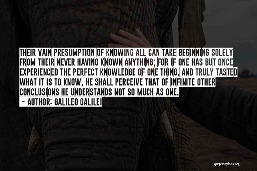 Galileo Galilei Quotes: Their Vain Presumption Of Knowing All Can Take Beginning Solely From Their Never Having Known Anything; For If One Has