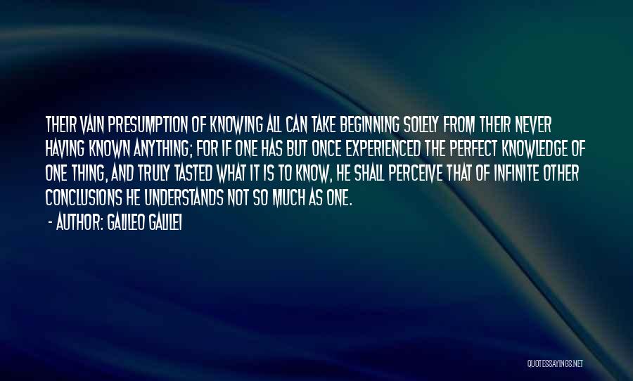 Galileo Galilei Quotes: Their Vain Presumption Of Knowing All Can Take Beginning Solely From Their Never Having Known Anything; For If One Has