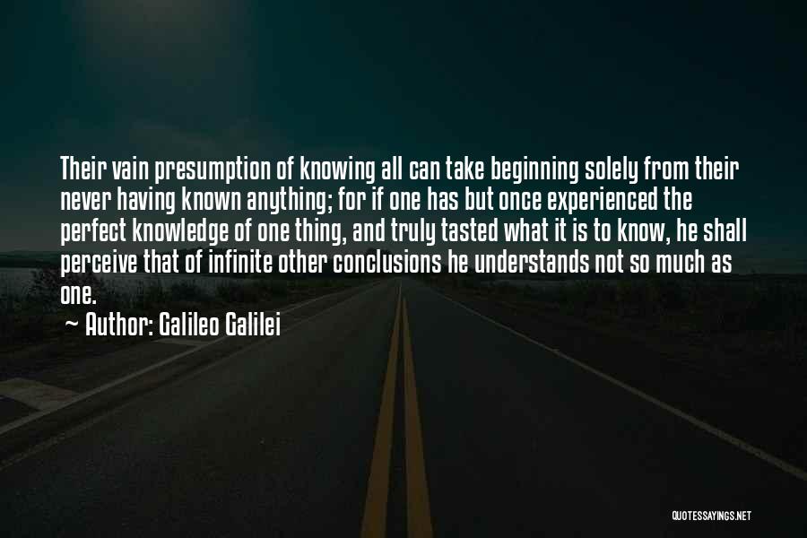 Galileo Galilei Quotes: Their Vain Presumption Of Knowing All Can Take Beginning Solely From Their Never Having Known Anything; For If One Has