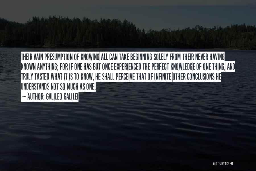 Galileo Galilei Quotes: Their Vain Presumption Of Knowing All Can Take Beginning Solely From Their Never Having Known Anything; For If One Has