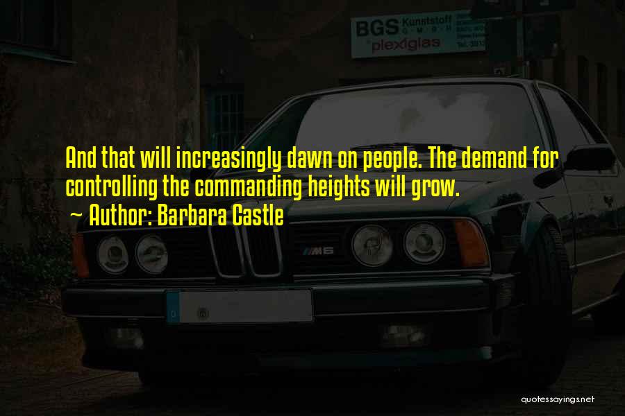 Barbara Castle Quotes: And That Will Increasingly Dawn On People. The Demand For Controlling The Commanding Heights Will Grow.