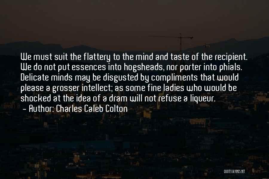 Charles Caleb Colton Quotes: We Must Suit The Flattery To The Mind And Taste Of The Recipient. We Do Not Put Essences Into Hogsheads,