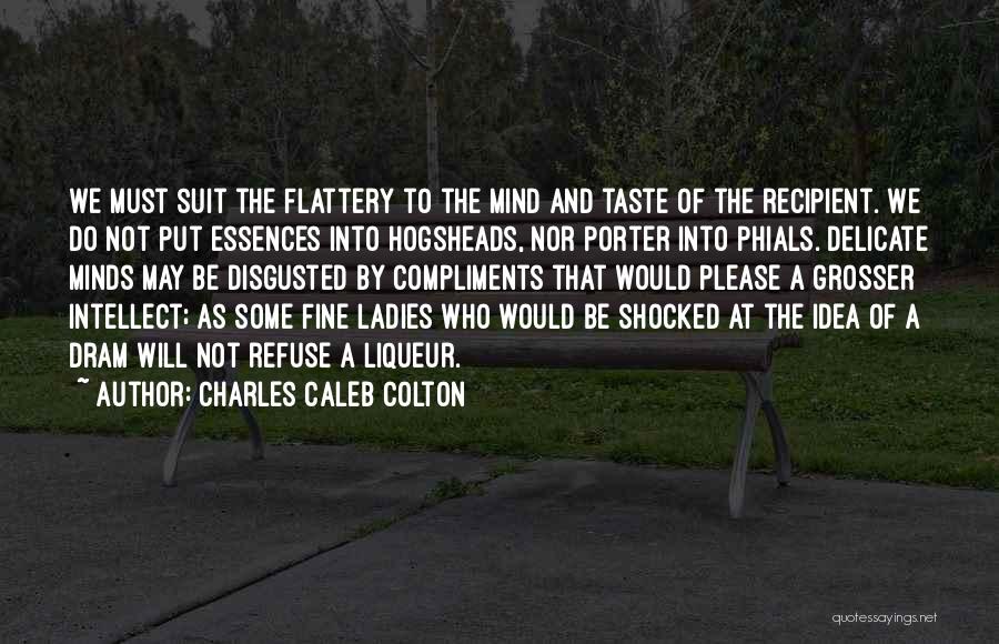 Charles Caleb Colton Quotes: We Must Suit The Flattery To The Mind And Taste Of The Recipient. We Do Not Put Essences Into Hogsheads,