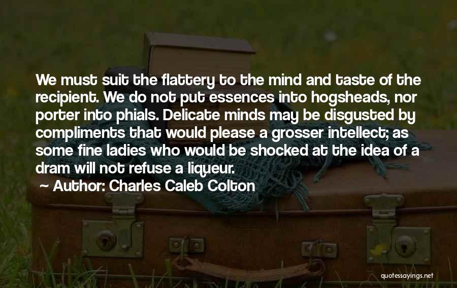 Charles Caleb Colton Quotes: We Must Suit The Flattery To The Mind And Taste Of The Recipient. We Do Not Put Essences Into Hogsheads,