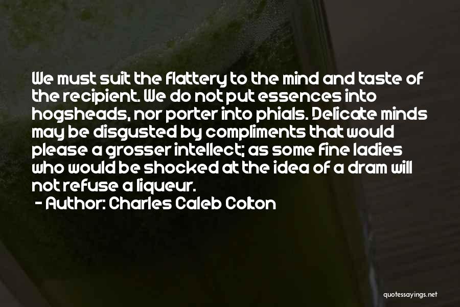 Charles Caleb Colton Quotes: We Must Suit The Flattery To The Mind And Taste Of The Recipient. We Do Not Put Essences Into Hogsheads,