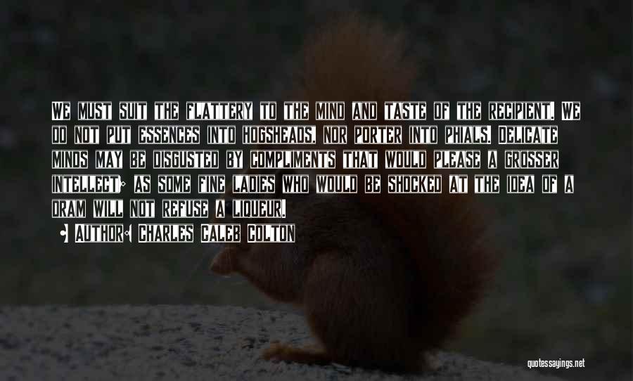 Charles Caleb Colton Quotes: We Must Suit The Flattery To The Mind And Taste Of The Recipient. We Do Not Put Essences Into Hogsheads,