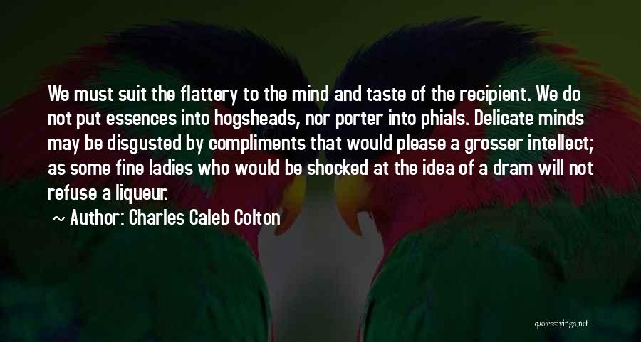 Charles Caleb Colton Quotes: We Must Suit The Flattery To The Mind And Taste Of The Recipient. We Do Not Put Essences Into Hogsheads,